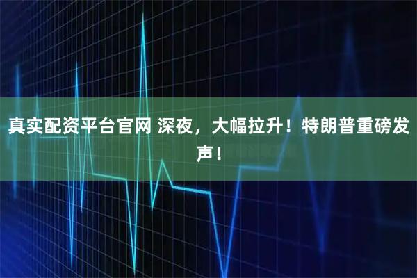 真实配资平台官网 深夜，大幅拉升！特朗普重磅发声！