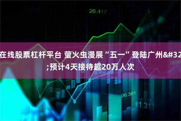 在线股票杠杆平台 萤火虫漫展“五一”登陆广州 预计4天接待超20万人次