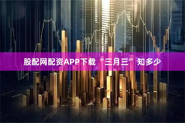 股配网配资APP下载 “三月三” 知多少