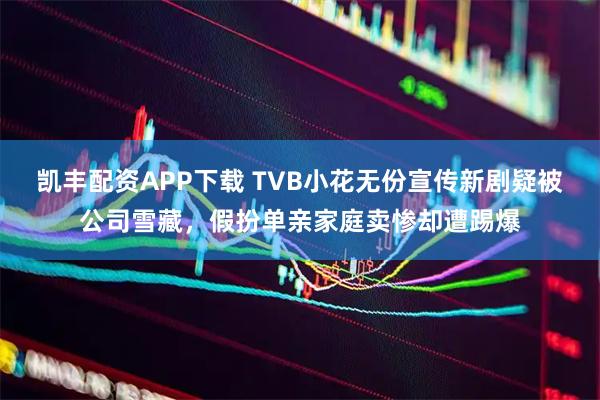 凯丰配资APP下载 TVB小花无份宣传新剧疑被公司雪藏，假扮单亲家庭卖惨却遭踢爆